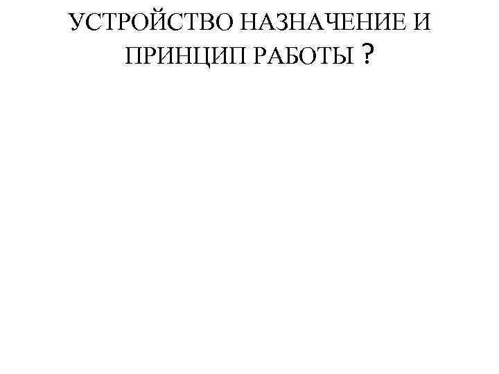 УСТРОЙСТВО НАЗНАЧЕНИЕ И ПРИНЦИП РАБОТЫ ? 