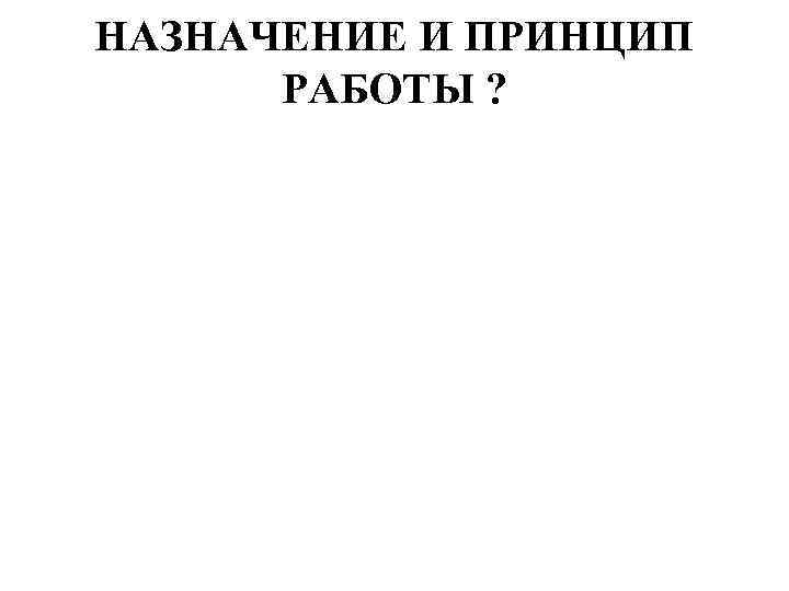 НАЗНАЧЕНИЕ И ПРИНЦИП РАБОТЫ ? 