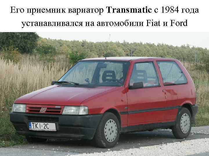 Его приемник вариатор Transmatic с 1984 года устанавливался на автомобили Fiat и Ford 