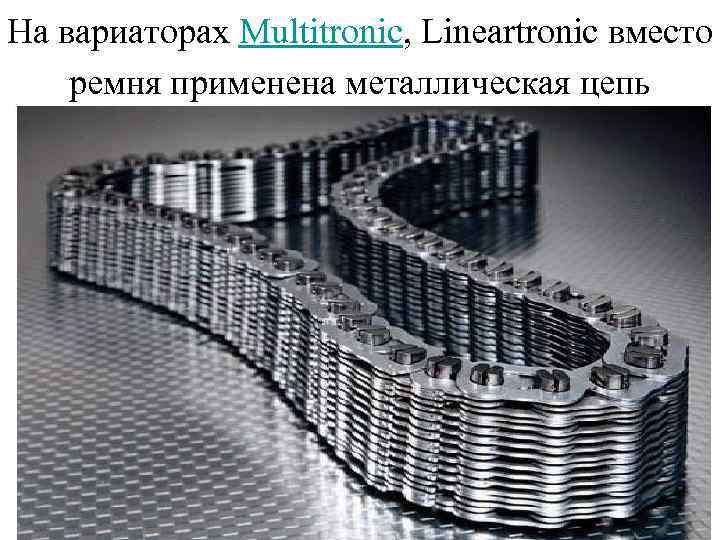 На вариаторах Multitronic, Lineartronic вместо ремня применена металлическая цепь 