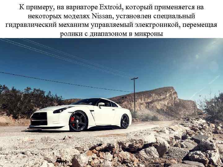 К примеру, на вариаторе Extroid, который применяется на некоторых моделях Nissan, установлен специальный гидравлический