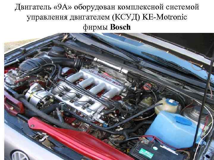 Двигатель « 9 А» оборудован комплексной системой управления двигателем (КСУД) KE-Motronic фирмы Bosch 