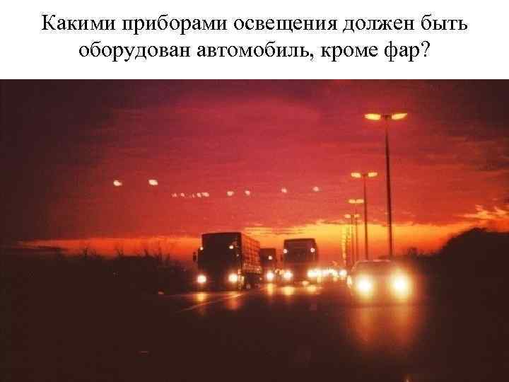 Какими приборами освещения должен быть оборудован автомобиль, кроме фар? 
