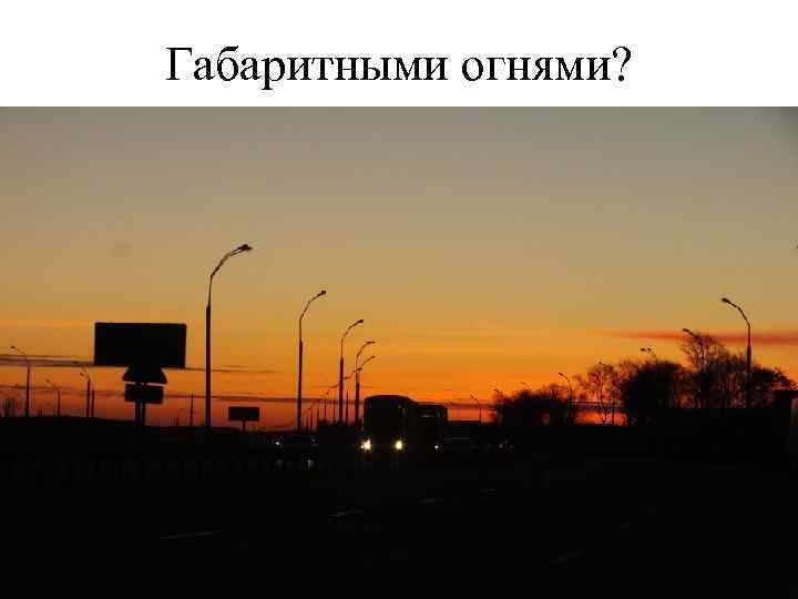 Габаритными огнями? 