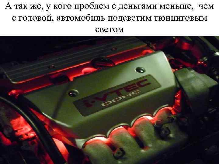 А так же, у кого проблем с деньгами меньше, чем с головой, автомобиль подсветим