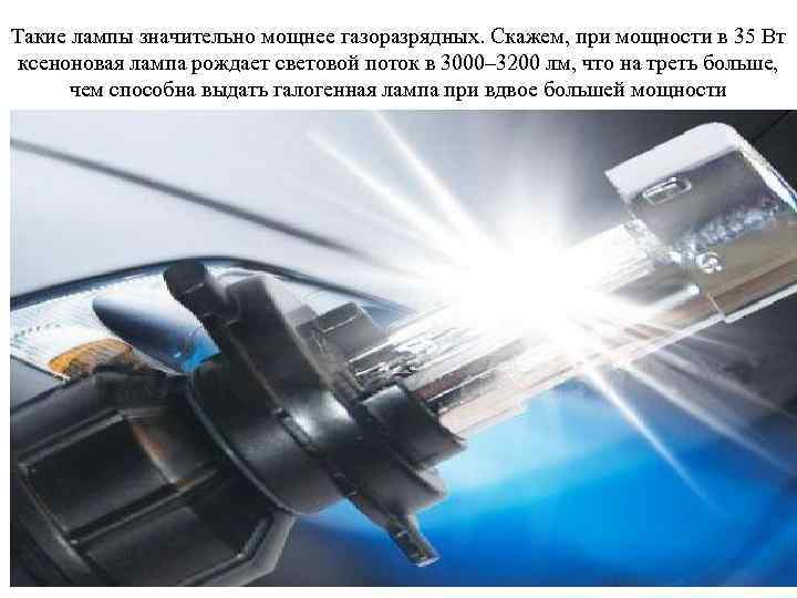 Такие лампы значительно мощнее газоразрядных. Скажем, при мощности в 35 Вт ксеноновая лампа рождает