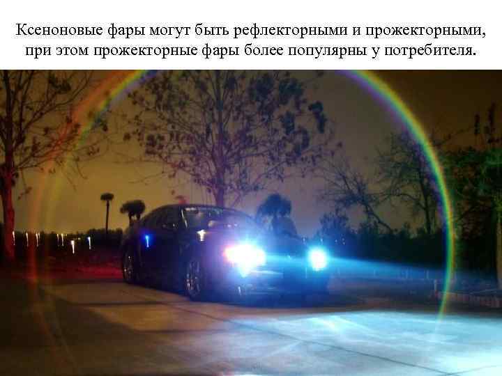 Ксеноновые фары могут быть рефлекторными и прожекторными, при этом прожекторные фары более популярны у