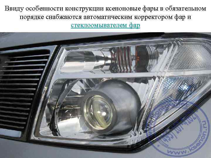 Ввиду особенности конструкции ксеноновые фары в обязательном порядке снабжаются автоматическим корректором фар и стеклоомывателем