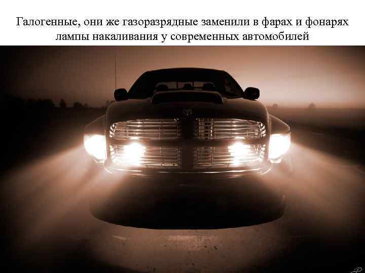 Галогенные, они же газоразрядные заменили в фарах и фонарях лампы накаливания у современных автомобилей