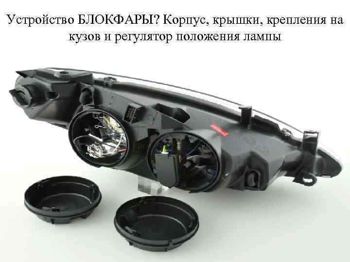 Устройство БЛОКФАРЫ? Корпус, крышки, крепления на кузов и регулятор положения лампы 