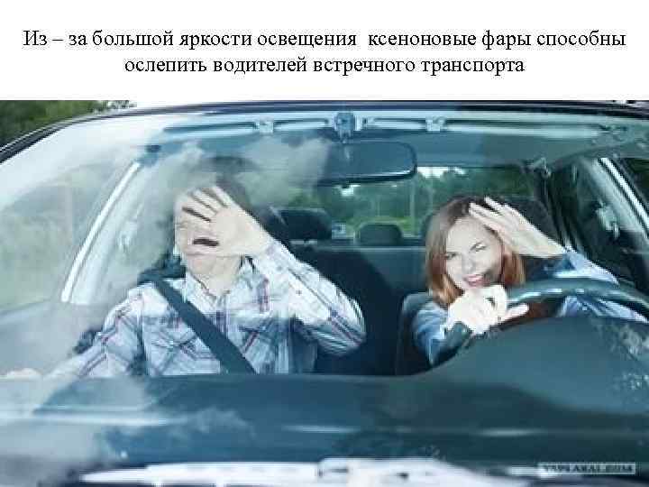 Из – за большой яркости освещения ксеноновые фары способны ослепить водителей встречного транспорта 
