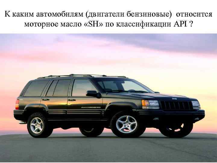 К каким автомобилям (двигатели бензиновые) относится моторное масло «SH» по классификации API ? 