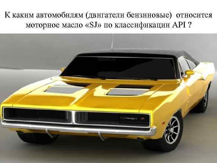 К каким автомобилям (двигатели бензиновые) относится моторное масло «SJ» по классификации API ? 