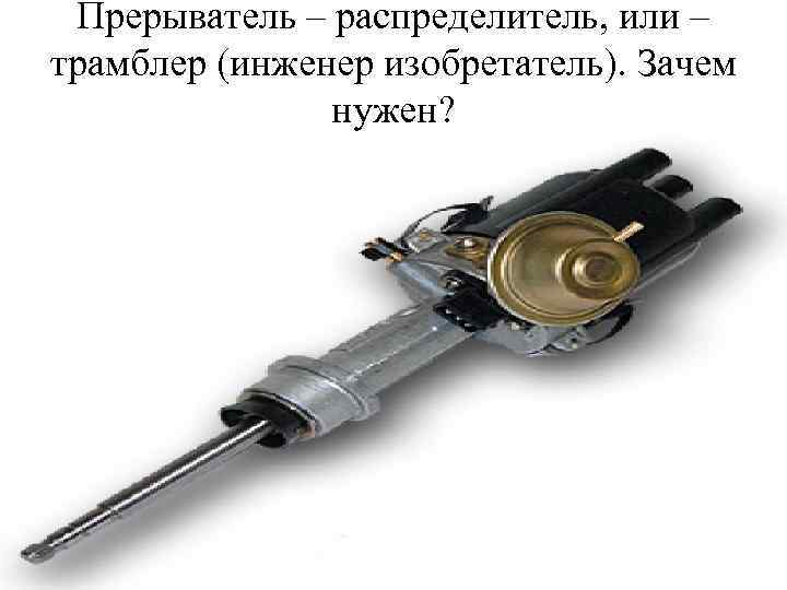 Прерыватель – распределитель, или – трамблер (инженер изобретатель). Зачем нужен? 