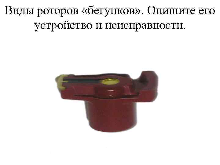 Виды роторов «бегунков» . Опишите его устройство и неисправности. 