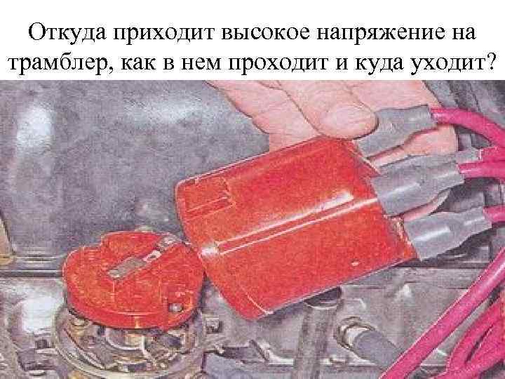 Откуда приходит высокое напряжение на трамблер, как в нем проходит и куда уходит? 