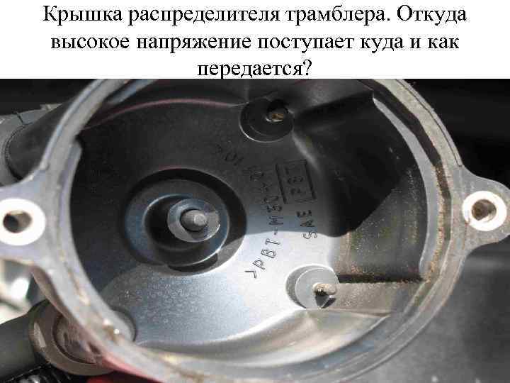 Крышка распределителя трамблера. Откуда высокое напряжение поступает куда и как передается? 