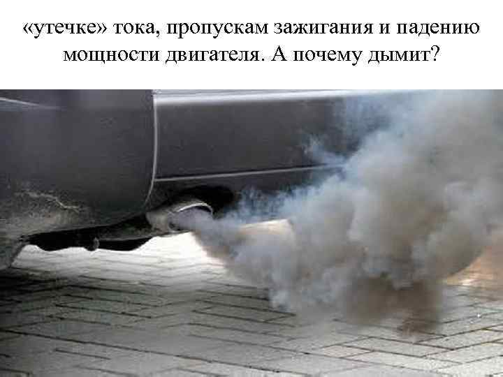  «утечке» тока, пропускам зажигания и падению мощности двигателя. А почему дымит? 