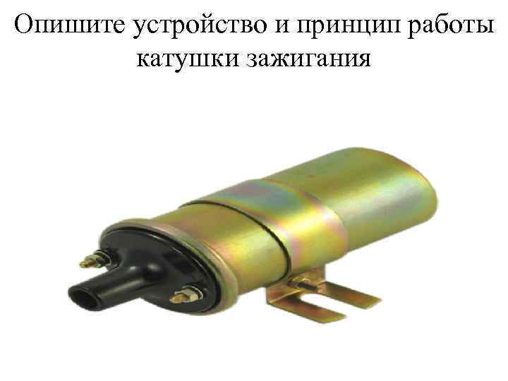 Опишите устройство и принцип работы катушки зажигания 