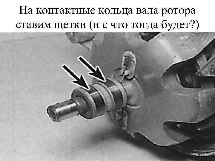 На контактные кольца вала ротора ставим щетки (и с что тогда будет? ) 