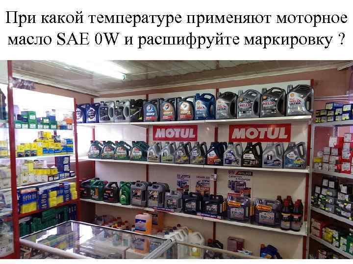 При какой температуре применяют моторное масло SAE 0 W и расшифруйте маркировку ? 