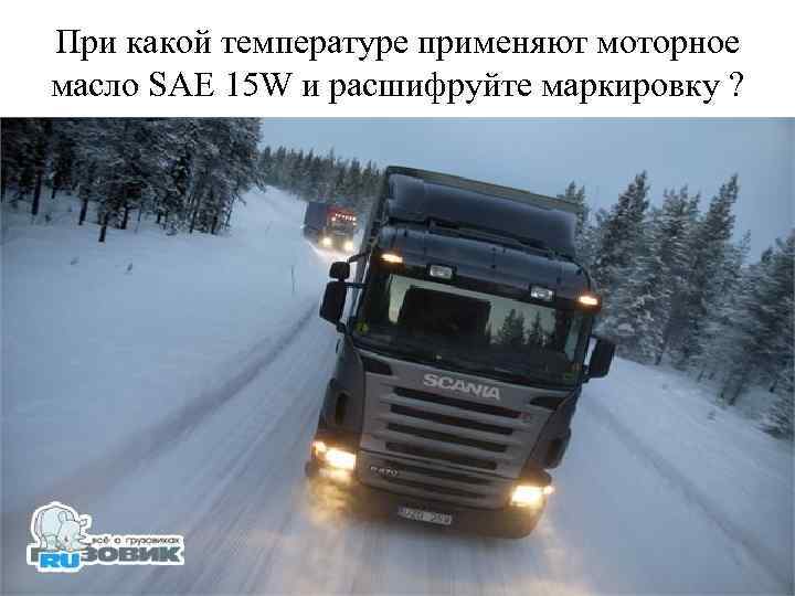 При какой температуре применяют моторное масло SAE 15 W и расшифруйте маркировку ? 