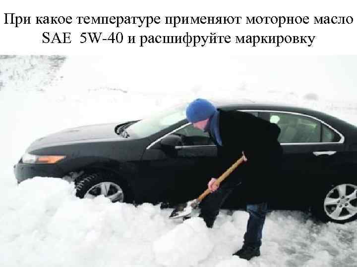 При какое температуре применяют моторное масло SAE 5 W-40 и расшифруйте маркировку 