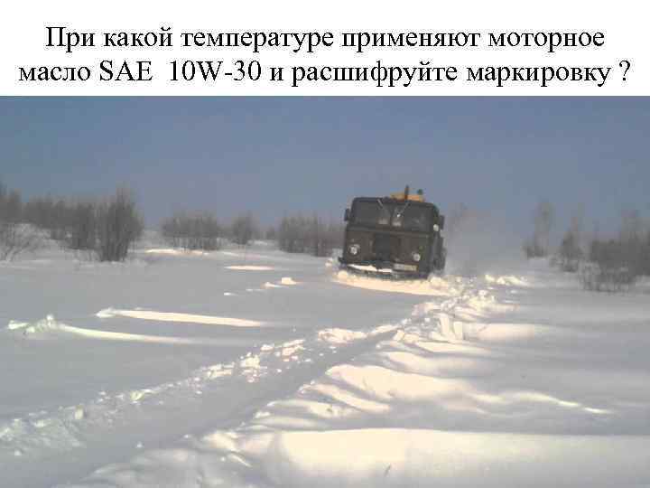 При какой температуре применяют моторное масло SAE 10 W-30 и расшифруйте маркировку ? 