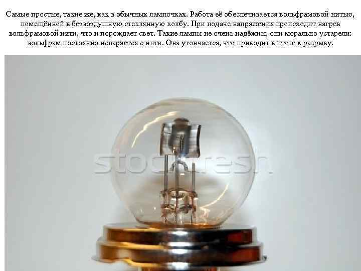 Самые простые, такие же, как в обычных лампочках. Работа её обеспечивается вольфрамовой нитью, помещённой