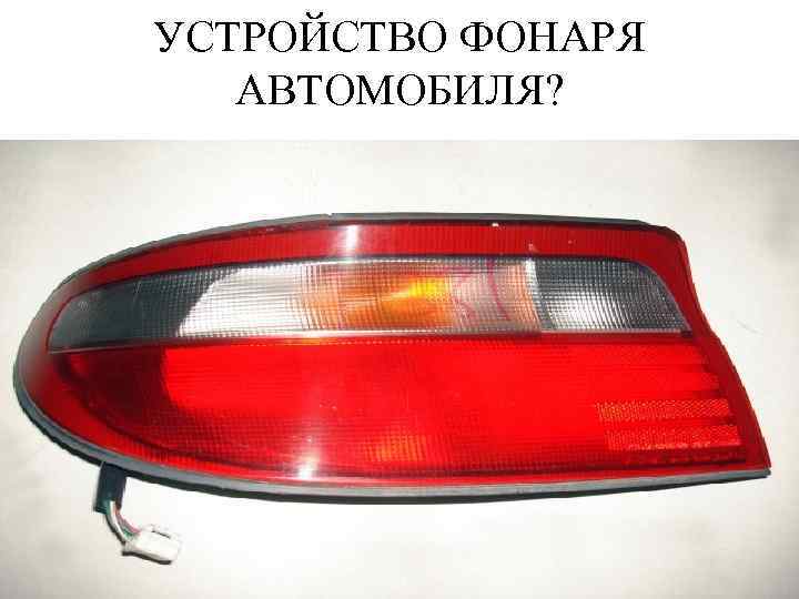 УСТРОЙСТВО ФОНАРЯ АВТОМОБИЛЯ? 