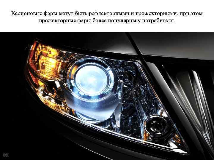 Ксеноновые фары могут быть рефлекторными и прожекторными, при этом прожекторные фары более популярны у