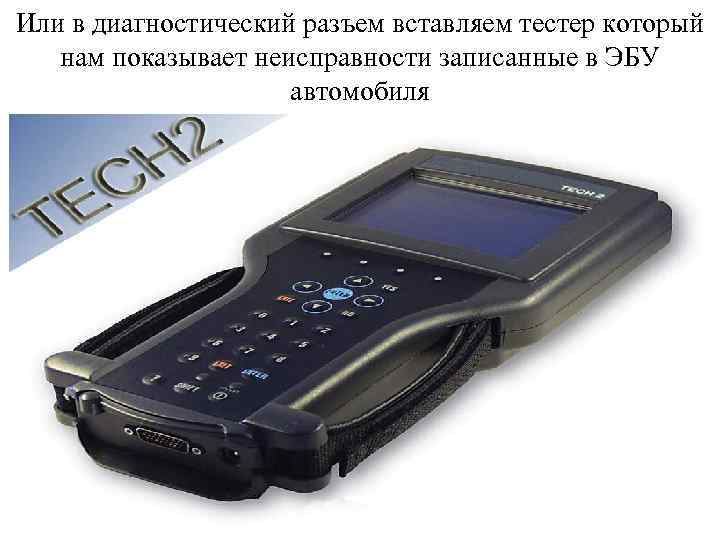 Или в диагностический разъем вставляем тестер который нам показывает неисправности записанные в ЭБУ автомобиля