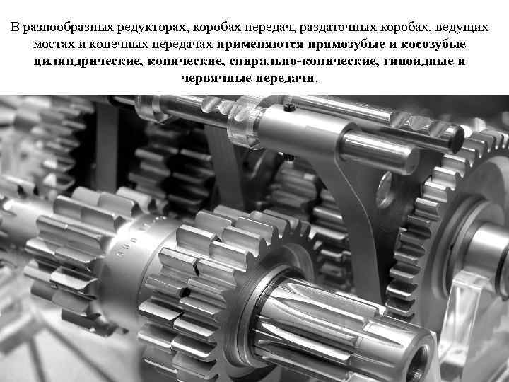 В разнообразных редукторах, коробах передач, раздаточных коробах, ведущих мостах и конечных передачах применяются прямозубые