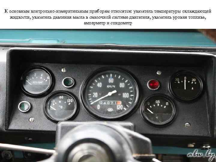 К основным контрольно-измерительным приборам относятся: указатель температуры охлаждающей жидкости, указатель давления масла в смазочной