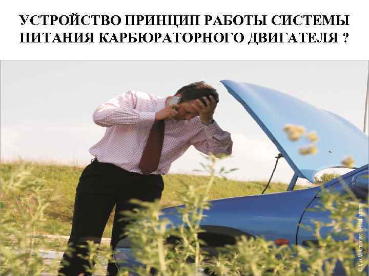 УСТРОЙСТВО ПРИНЦИП РАБОТЫ СИСТЕМЫ ПИТАНИЯ КАРБЮРАТОРНОГО ДВИГАТЕЛЯ ? 
