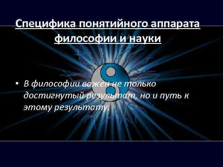 Специфика понятийного аппарата философии и науки • В философии важен не только достигнутый результат,