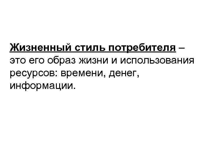 Жизненный стиль потребителя – это его образ жизни и использования ресурсов: времени, денег, информации.