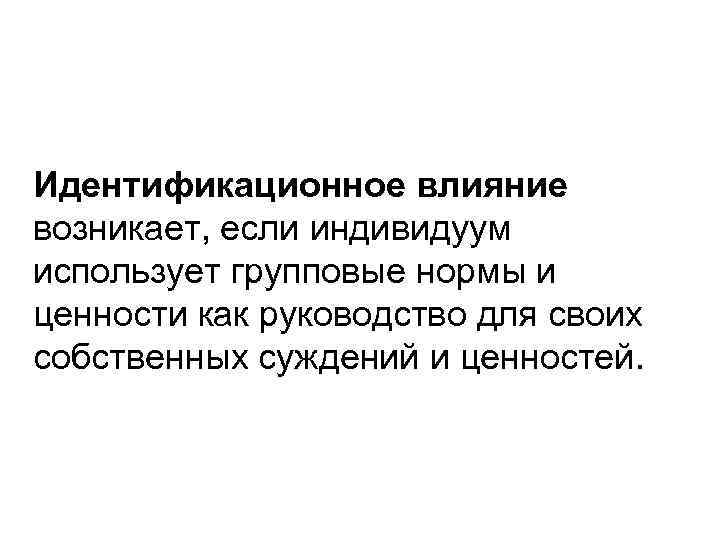 Идентификационное влияние возникает, если индивидуум использует групповые нормы и ценности как руководство для своих