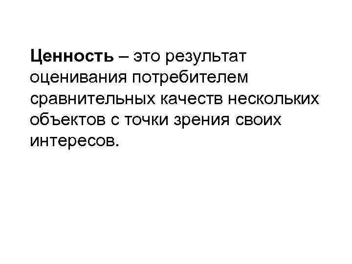 Ценность – это результат оценивания потребителем сравнительных качеств нескольких объектов с точки зрения своих