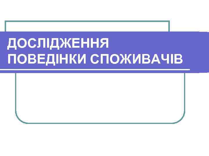 ДОСЛІДЖЕННЯ ПОВЕДІНКИ СПОЖИВАЧІВ 
