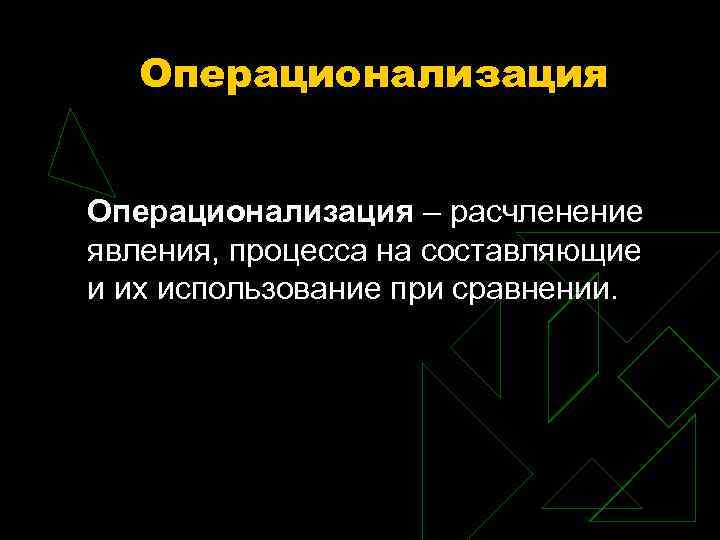 Операционализация – расчленение явления, процесса на составляющие и их использование при сравнении. 