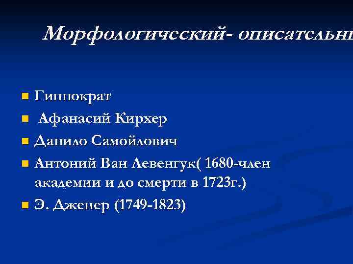 Морфологический- описательны Гиппократ n Афанасий Кирхер n Данило Самойлович n Антоний Ван Левенгук( 1680