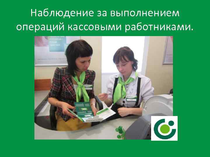 Наблюдение за выполнением операций кассовыми работниками. 
