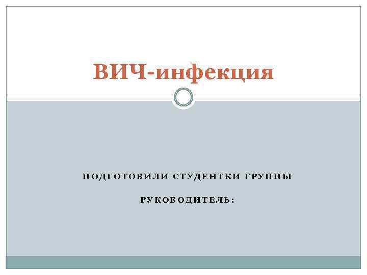 ВИЧ-инфекция ПОДГОТОВИЛИ СТУДЕНТКИ ГРУППЫ РУКОВОДИТЕЛЬ: 