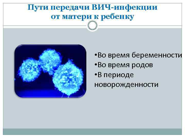 Пути передачи ВИЧ-инфекции от матери к ребенку • Во время беременности • Во время