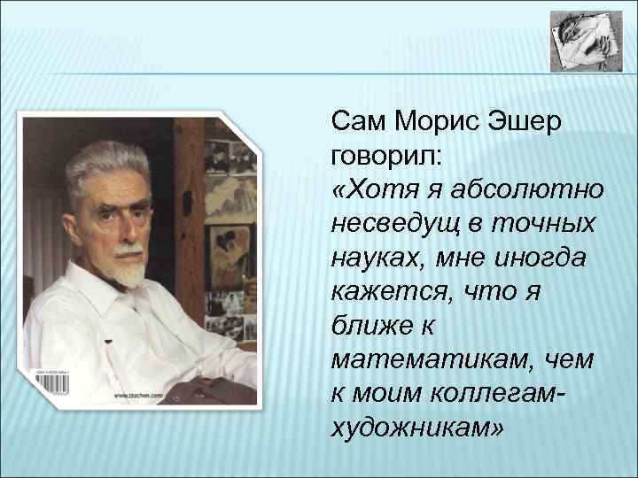 Сам Морис Эшер говорил: «Хотя я абсолютно несведущ в точных науках, мне иногда кажется,