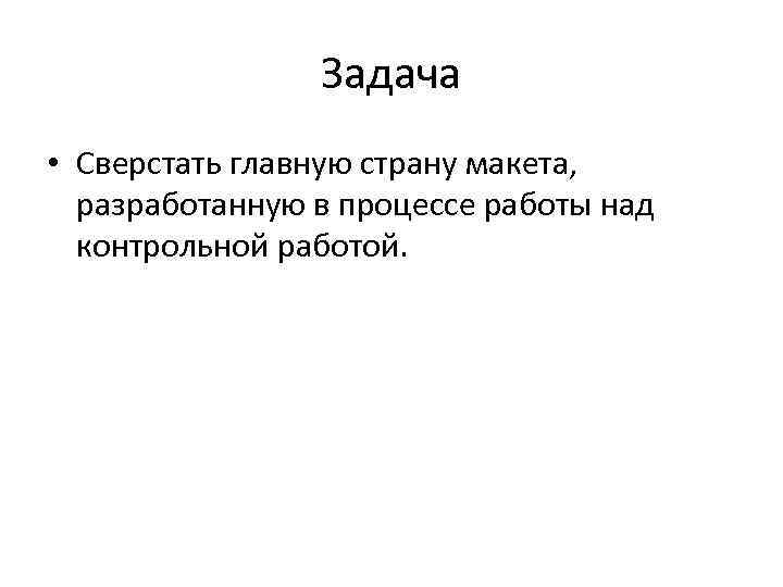 Задача • Сверстать главную страну макета, разработанную в процессе работы над контрольной работой. 