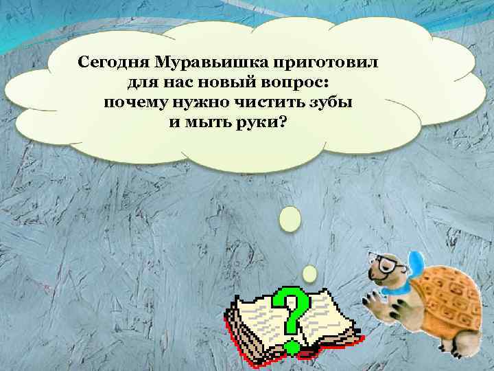 Cегодня Муравьишка приготовил для нас новый вопрос: почему нужно чистить зубы и мыть руки?