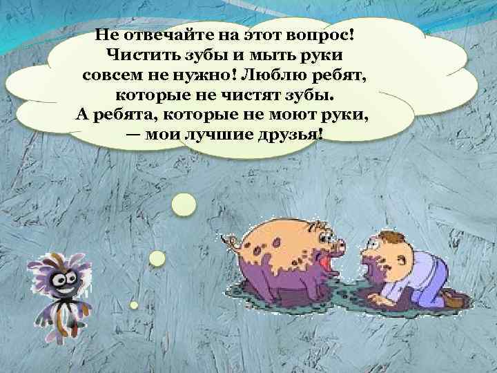 Не отвечайте на этот вопрос! Чистить зубы и мыть руки совсем не нужно! Люблю