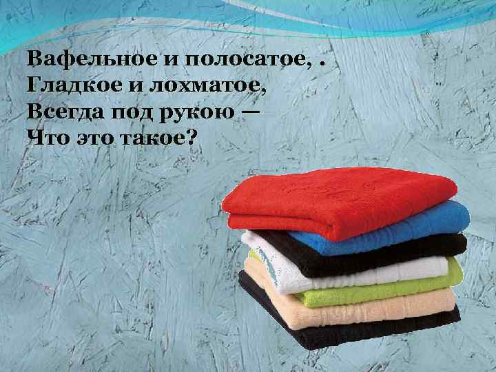 Вафельное и полосатое, . Гладкое и лохматое, Всегда под рукою — Что это такое?